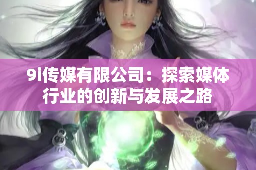 9i传媒有限公司：探索媒体行业的创新与发展之路