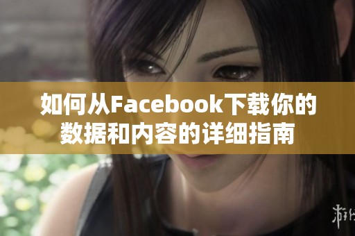 如何从Facebook下载你的数据和内容的详细指南