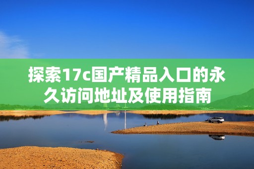 探索17c国产精品入口的永久访问地址及使用指南