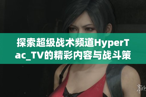 探索超级战术频道HyperTac_TV的精彩内容与战斗策略解析