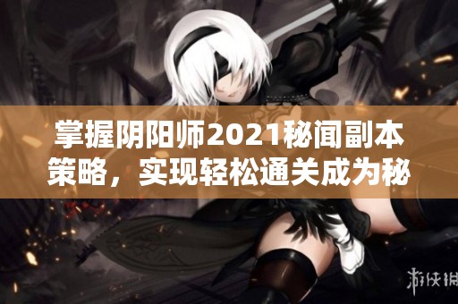 掌握阴阳师2021秘闻副本策略，实现轻松通关成为秘闻高手