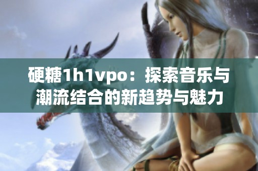 硬糖1h1vpo：探索音乐与潮流结合的新趋势与魅力