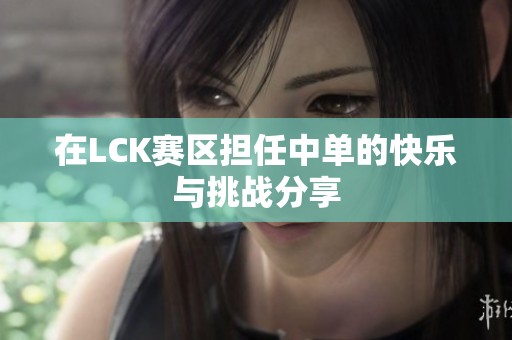 在LCK赛区担任中单的快乐与挑战分享