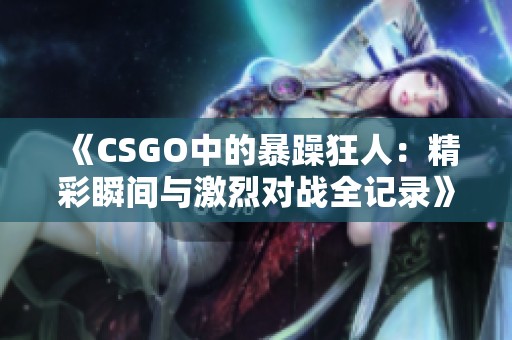 《CSGO中的暴躁狂人：精彩瞬间与激烈对战全记录》