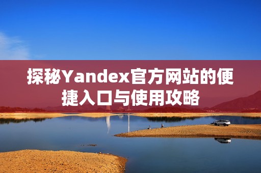 探秘Yandex官方网站的便捷入口与使用攻略