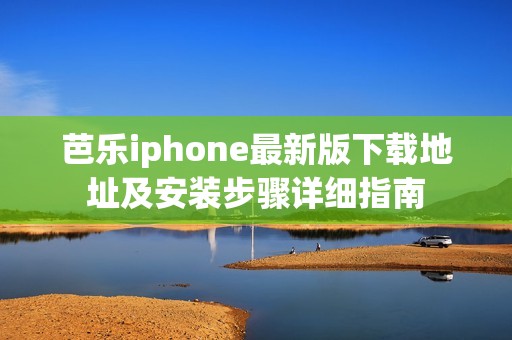 芭乐iphone最新版下载地址及安装步骤详细指南