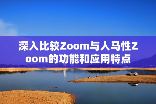 深入比较Zoom与人马性Zoom的功能和应用特点