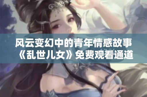 风云变幻中的青年情感故事《乱世儿女》免费观看通道揭秘