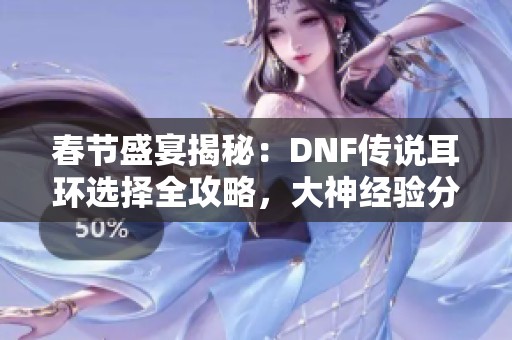 春节盛宴揭秘：DNF传说耳环选择全攻略，大神经验分享！