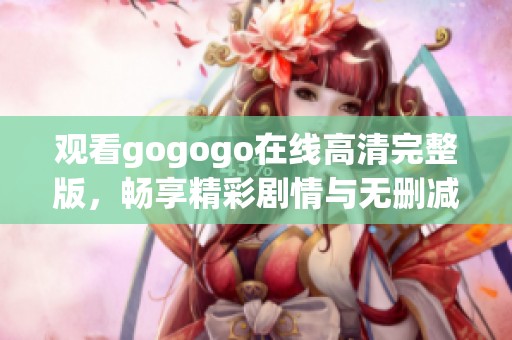 观看gogogo在线高清完整版，畅享精彩剧情与无删减内容