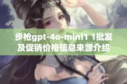 步枪gpt-4o-mini1 1批发及促销价格信息来源介绍