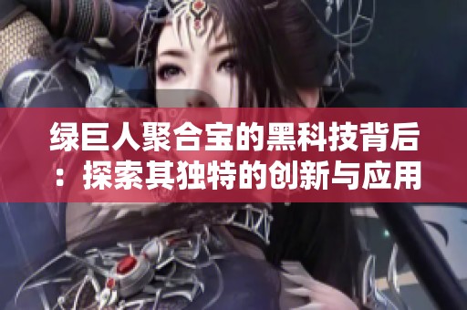 绿巨人聚合宝的黑科技背后：探索其独特的创新与应用