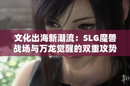 文化出海新潮流：SLG魔兽战场与万龙觉醒的双重攻势