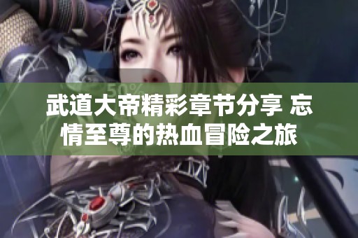 武道大帝精彩章节分享 忘情至尊的热血冒险之旅
