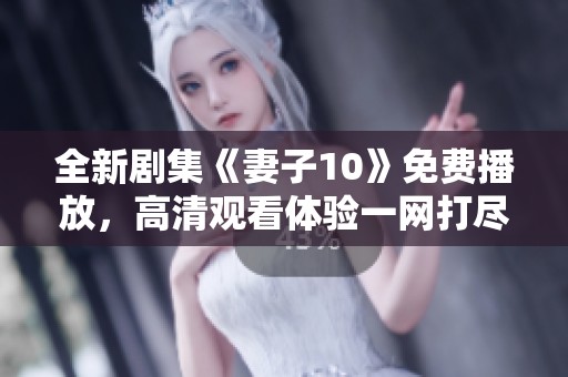 全新剧集《妻子10》免费播放，高清观看体验一网打尽