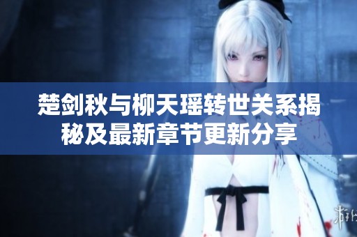 楚剑秋与柳天瑶转世关系揭秘及最新章节更新分享
