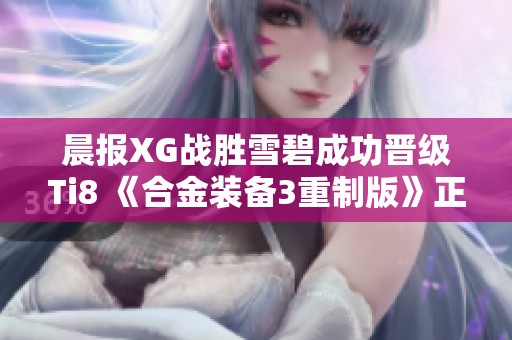 晨报XG战胜雪碧成功晋级Ti8 《合金装备3重制版》正式公布参加T赛事