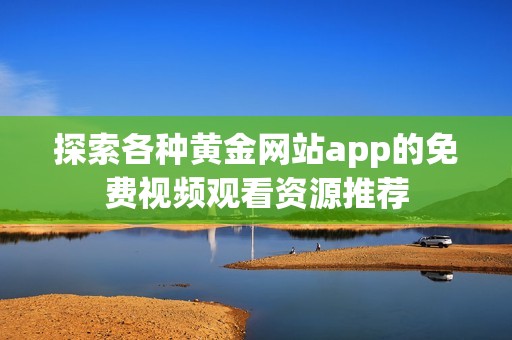 探索各种黄金网站app的免费视频观看资源推荐