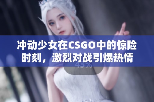 冲动少女在CSGO中的惊险时刻，激烈对战引爆热情