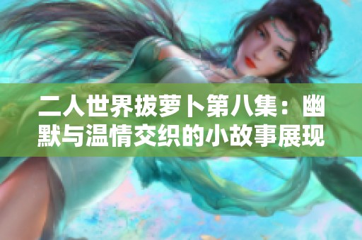 二人世界拔萝卜第八集：幽默与温情交织的小故事展现