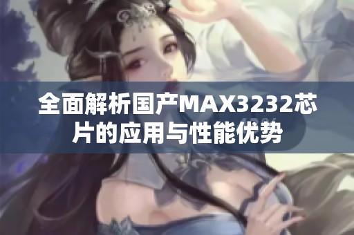 全面解析国产MAX3232芯片的应用与性能优势