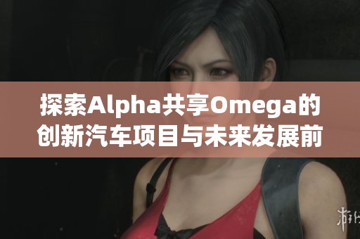 探索Alpha共享Omega的创新汽车项目与未来发展前景