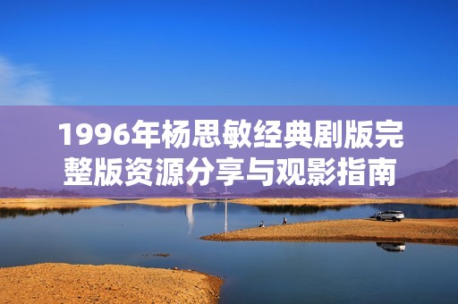 1996年杨思敏经典剧版完整版资源分享与观影指南