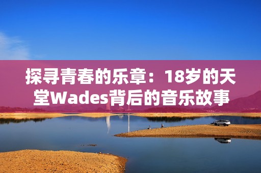 探寻青春的乐章：18岁的天堂Wades背后的音乐故事