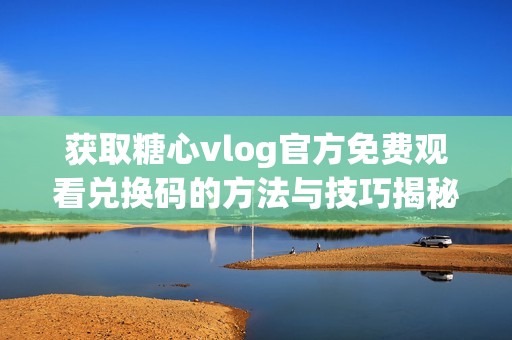 获取糖心vlog官方免费观看兑换码的方法与技巧揭秘