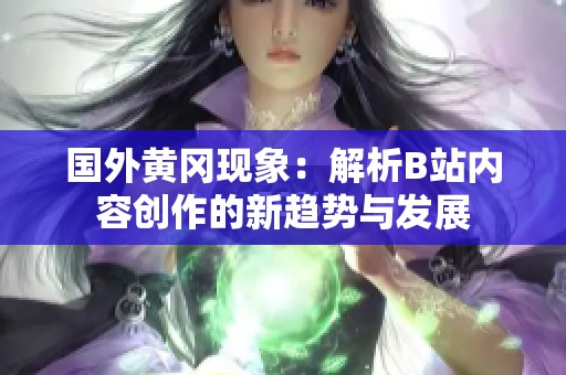 国外黄冈现象：解析B站内容创作的新趋势与发展