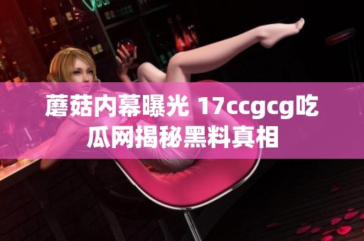 蘑菇内幕曝光 17ccgcg吃瓜网揭秘黑料真相