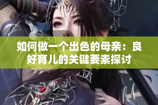 如何做一个出色的母亲：良好育儿的关键要素探讨