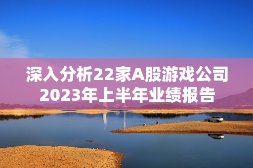 深入分析22家A股游戏公司2023年上半年业绩报告