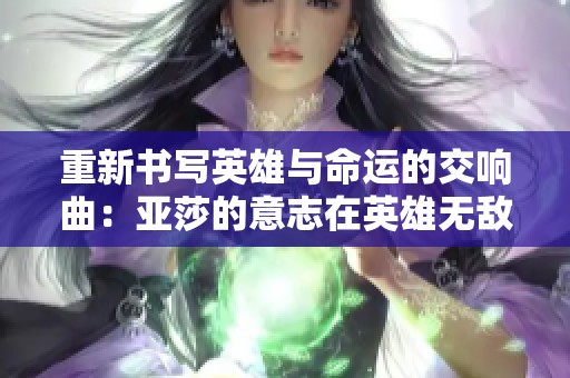 重新书写英雄与命运的交响曲：亚莎的意志在英雄无敌5中的启示