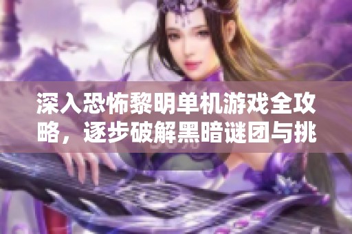 深入恐怖黎明单机游戏全攻略，逐步破解黑暗谜团与挑战