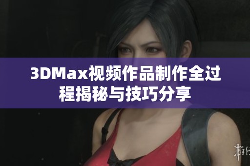 3DMax视频作品制作全过程揭秘与技巧分享