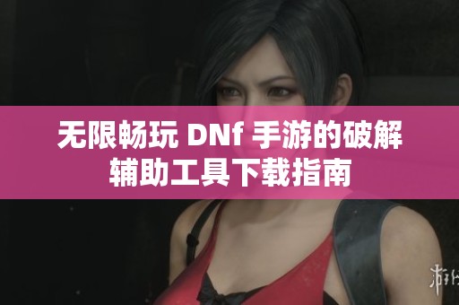 无限畅玩 DNf 手游的破解辅助工具下载指南