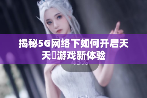 揭秘5G网络下如何开启天天奭游戏新体验