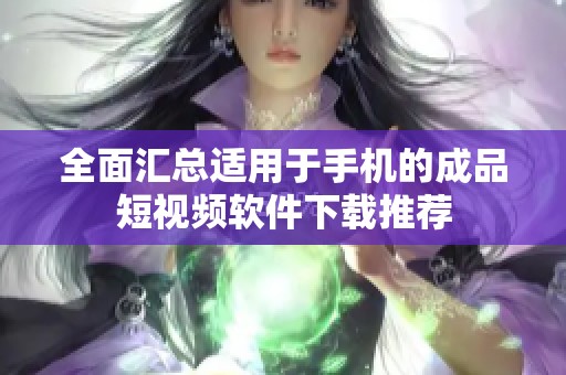 全面汇总适用于手机的成品短视频软件下载推荐