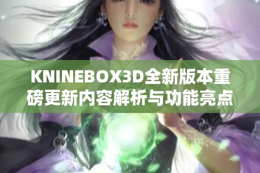 KNINEBOX3D全新版本重磅更新内容解析与功能亮点介绍