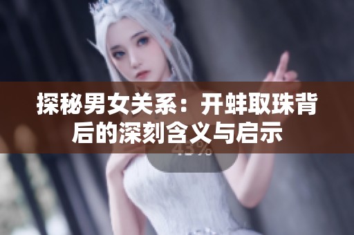 探秘男女关系：开蚌取珠背后的深刻含义与启示