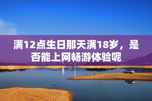 满12点生日那天满18岁，是否能上网畅游体验呢