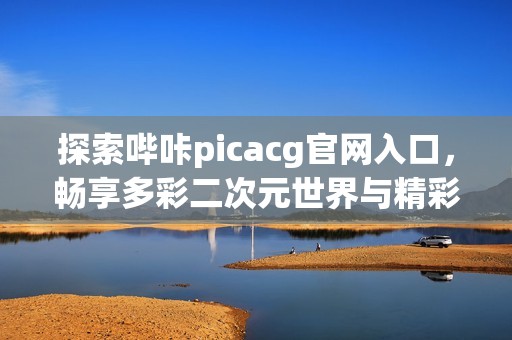 探索哔咔picacg官网入口，畅享多彩二次元世界与精彩内容