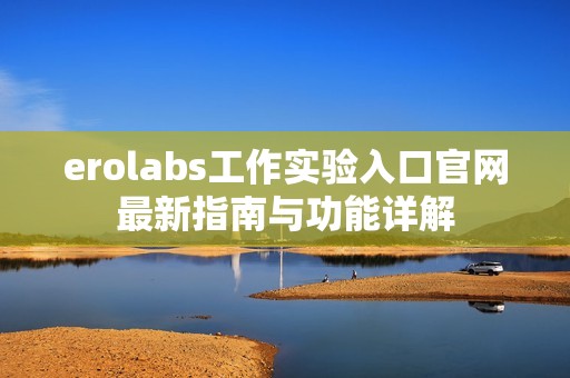 erolabs工作实验入口官网最新指南与功能详解