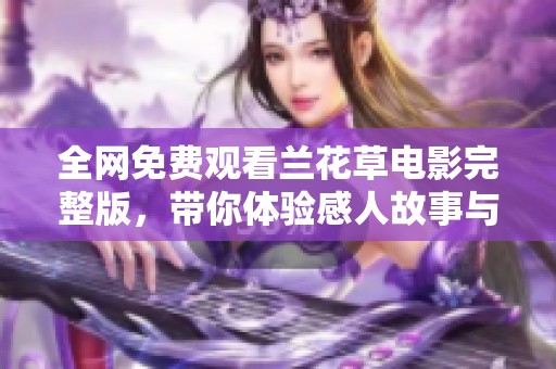 全网免费观看兰花草电影完整版，带你体验感人故事与视觉盛宴