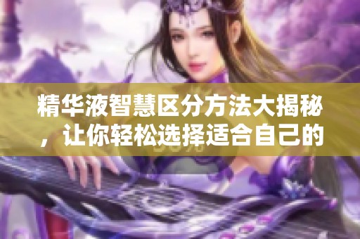 精华液智慧区分方法大揭秘，让你轻松选择适合自己的产品