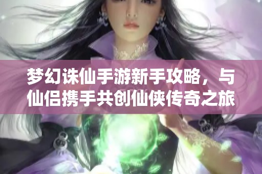 梦幻诛仙手游新手攻略，与仙侣携手共创仙侠传奇之旅