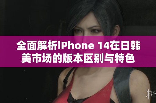 全面解析iPhone 14在日韩美市场的版本区别与特色