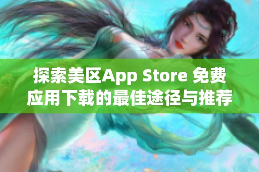 探索美区App Store 免费应用下载的最佳途径与推荐