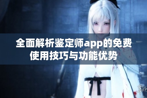 全面解析鉴定师app的免费使用技巧与功能优势